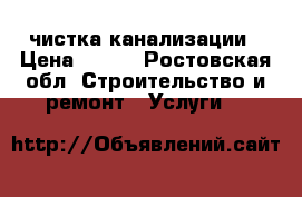 чистка канализации › Цена ­ 200 - Ростовская обл. Строительство и ремонт » Услуги   